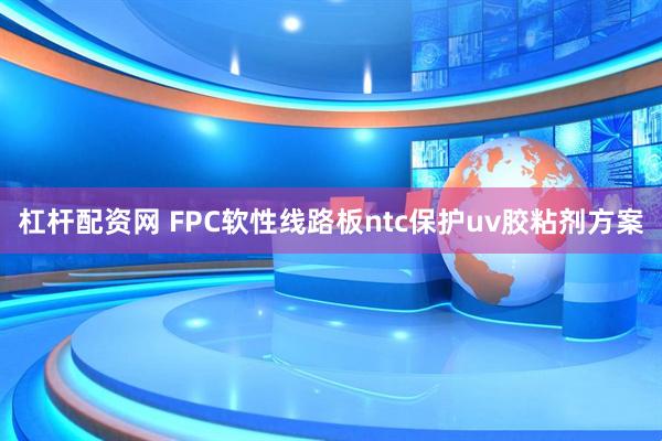 杠杆配资网 FPC软性线路板ntc保护uv胶粘剂方案