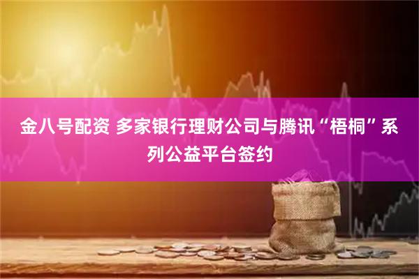 金八号配资 多家银行理财公司与腾讯“梧桐”系列公益平台签约