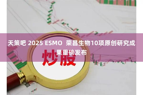 天策吧 2025 ESMO  荣昌生物10项原创研究成果重磅发布