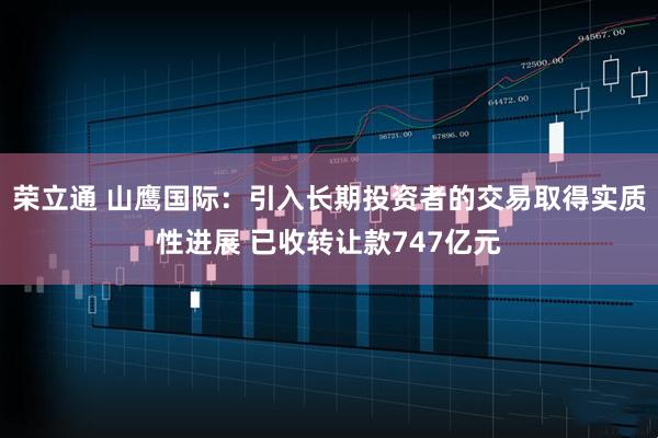 荣立通 山鹰国际：引入长期投资者的交易取得实质性进展 已收转让款747亿元