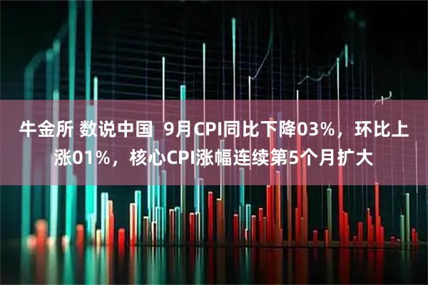 牛金所 数说中国  9月CPI同比下降03%，环比上涨01%，核心CPI涨幅连续第5个月扩大