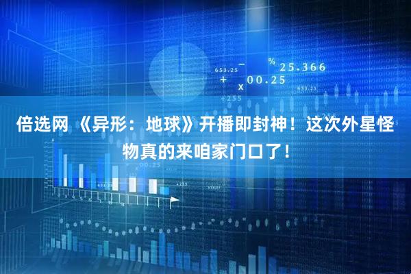 倍选网 《异形：地球》开播即封神！这次外星怪物真的来咱家门口了！