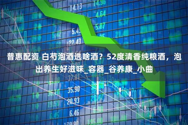 普惠配资 白芍泡酒选啥酒？52度清香纯粮酒，泡出养生好滋味_容器_谷养康_小曲