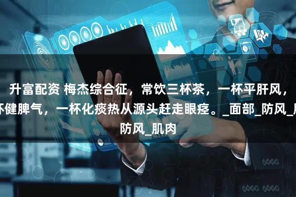 升富配资 梅杰综合征，常饮三杯茶，一杯平肝风，一杯健脾气，一杯化痰热从源头赶走眼痉。_面部_防风_肌肉