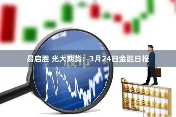 易启胜 光大期货：3月24日金融日报