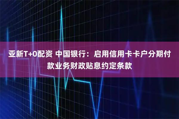 亚新T+0配资 中国银行：启用信用卡卡户分期付款业务财政贴息约定条款