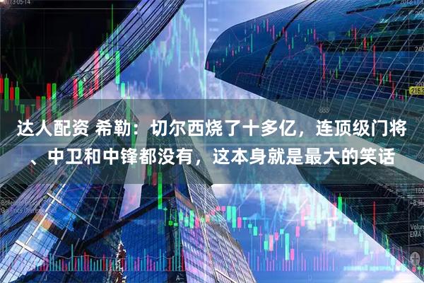 达人配资 希勒：切尔西烧了十多亿，连顶级门将、中卫和中锋都没有，这本身就是最大的笑话