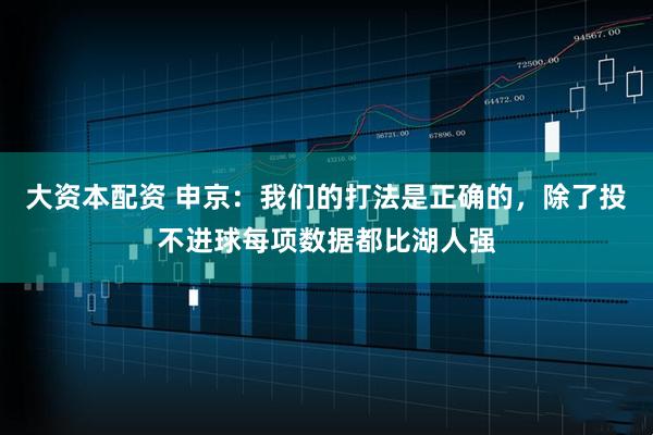 大资本配资 申京：我们的打法是正确的，除了投不进球每项数据都比湖人强
