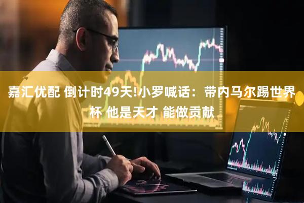 嘉汇优配 倒计时49天!小罗喊话：带内马尔踢世界杯 他是天才 能做贡献