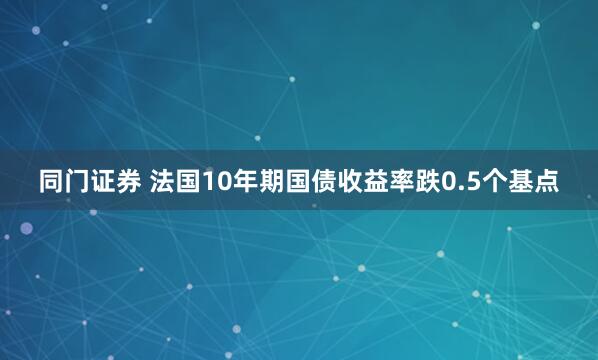 同门证券 法国10年期国债收益率跌0.5个基点