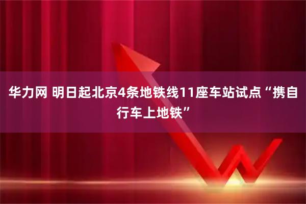 华力网 明日起北京4条地铁线11座车站试点“携自行车上地铁”