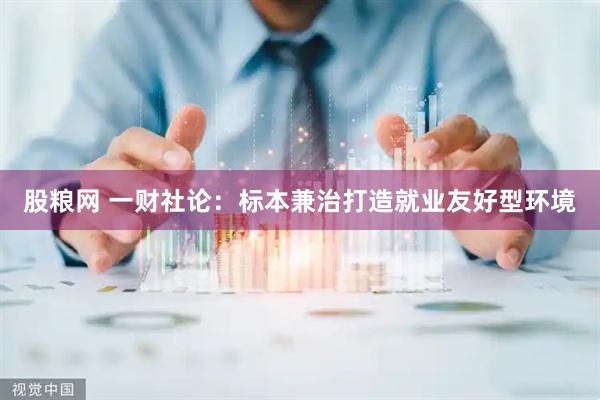 股粮网 一财社论：标本兼治打造就业友好型环境