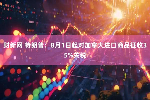 财新网 特朗普：8月1日起对加拿大进口商品征收35%关税