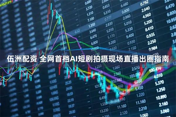 伍洲配资 全网首档AI短剧拍摄现场直播出圈指南