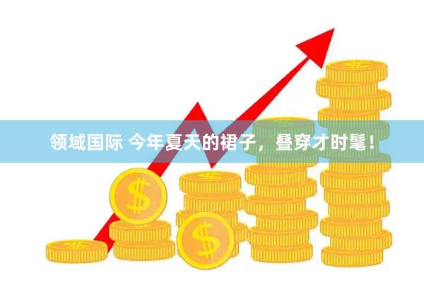 领域国际 今年夏天的裙子，叠穿才时髦！