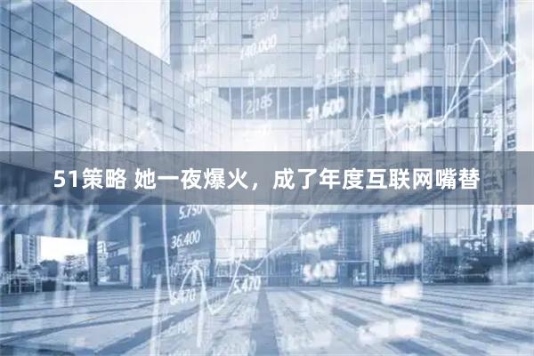 51策略 她一夜爆火，成了年度互联网嘴替