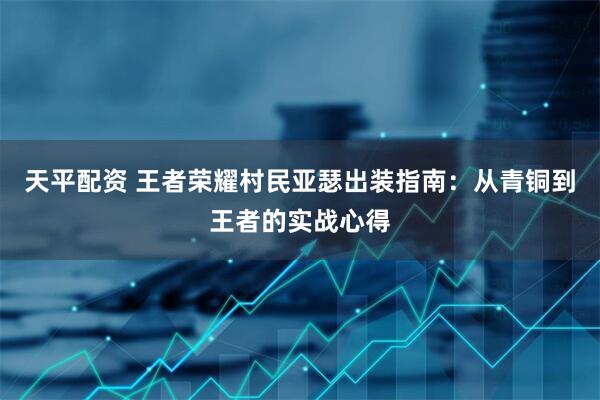 天平配资 王者荣耀村民亚瑟出装指南:从青铜到王者的实战心得