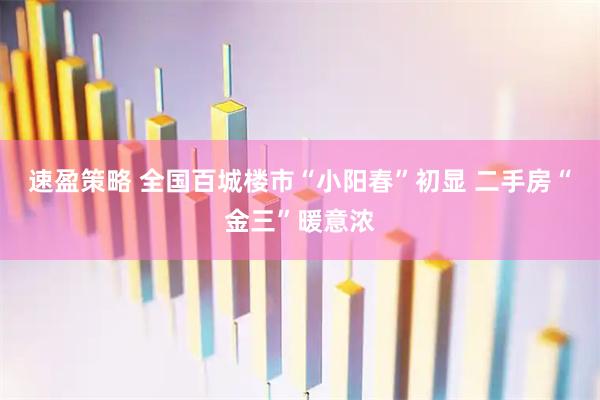 速盈策略 全国百城楼市“小阳春”初显 二手房“金三”暖意浓