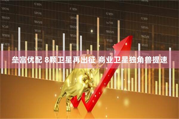 垒富优配 8颗卫星再出征 商业卫星独角兽提速