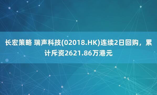 长宏策略 瑞声科技(02018.HK)连续2日回购，累计斥资2621.86万港元