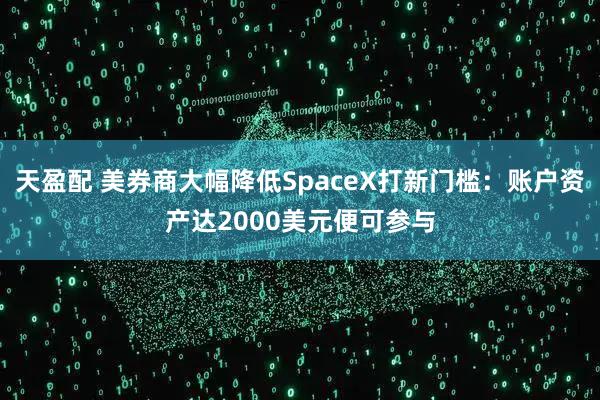 天盈配 美券商大幅降低SpaceX打新门槛：账户资产达2000美元便可参与