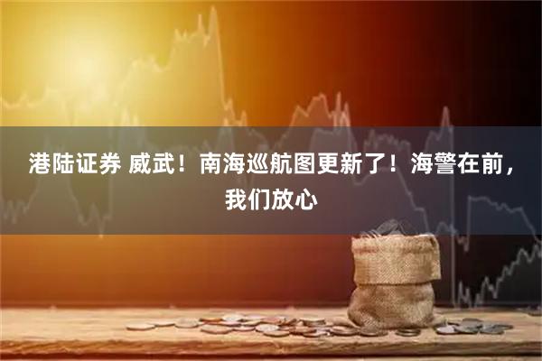 港陆证券 威武！南海巡航图更新了！海警在前，我们放心