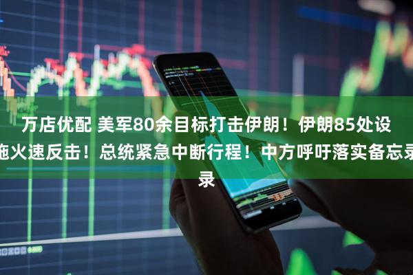 万店优配 美军80余目标打击伊朗!伊朗85处设施火速反击!总统紧急中断行程!中方呼吁落实备忘录