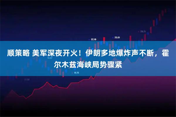 顺策略 美军深夜开火!伊朗多地爆炸声不断,霍尔木兹海峡局势骤紧