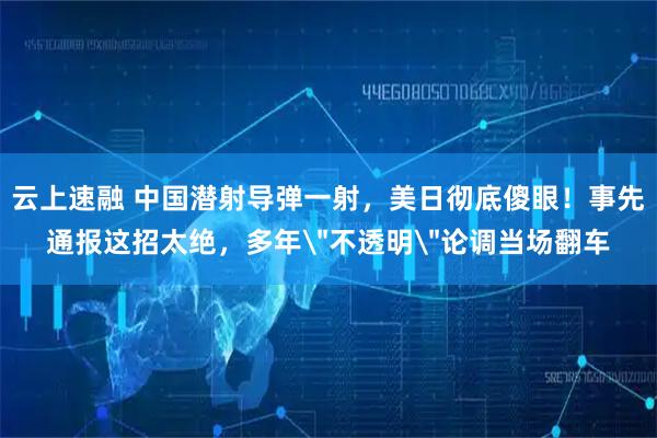 云上速融 中国潜射导弹一射,美日彻底傻眼!事先通报这招太绝,多年