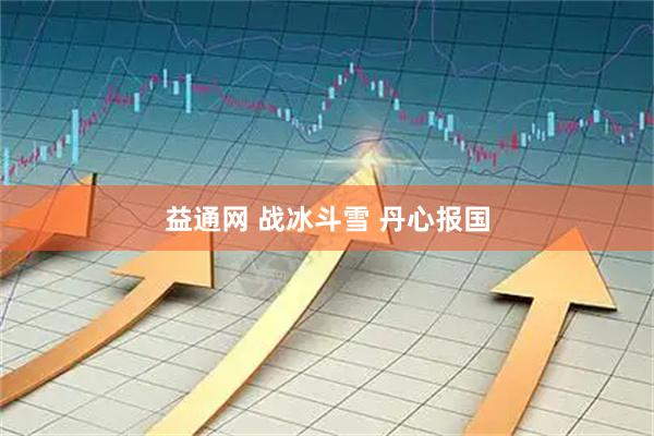 益通网 战冰斗雪 丹心报国