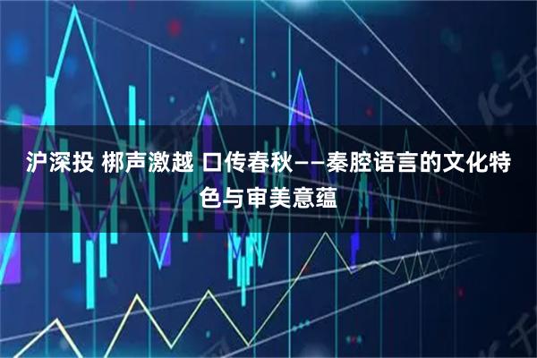 沪深投 梆声激越 口传春秋——秦腔语言的文化特色与审美意蕴
