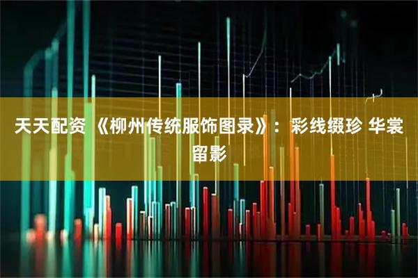 天天配资 《柳州传统服饰图录》：彩线缀珍 华裳留影