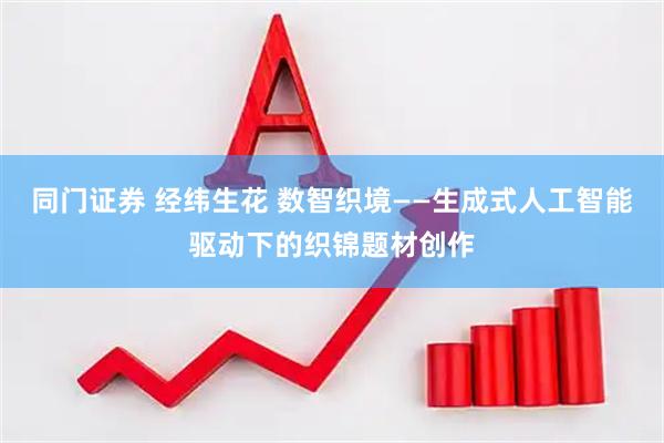 同门证券 经纬生花 数智织境——生成式人工智能驱动下的织锦题材创作
